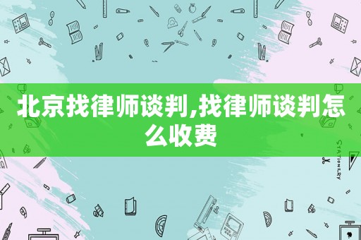 北京找律師談判,找律師談判怎么收費