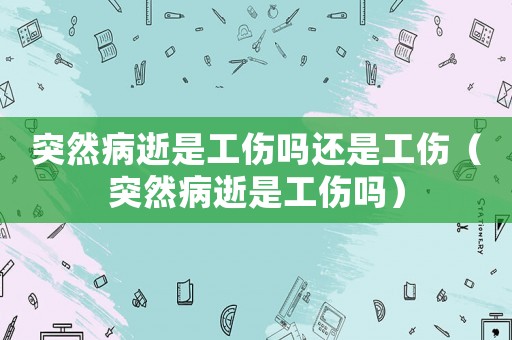 突然病逝是工傷嗎還是工傷（突然病逝是工傷嗎）