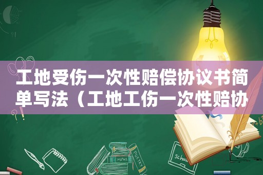 工地受傷一次性賠償協議書簡單寫法（工地工傷一次性賠協議書）