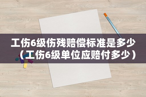 工傷6級傷殘賠償標準是多少（工傷6級單位應賠付多少）