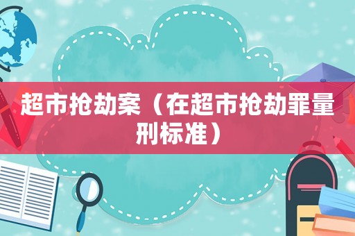 超市搶劫案（在超市搶劫罪量刑標準）