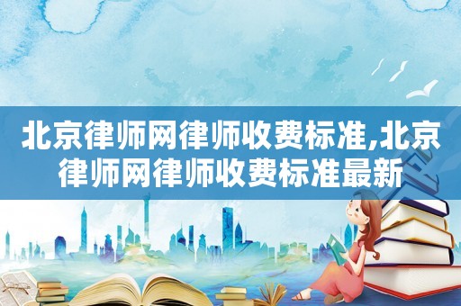 北京律師網(wǎng)律師收費(fèi)標(biāo)準(zhǔn),北京律師網(wǎng)律師收費(fèi)標(biāo)準(zhǔn)最新
