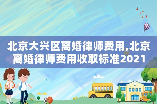 北京大興區離婚律師費用,北京離婚律師費用收取標準2021
