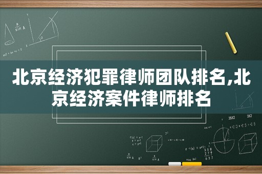 北京經(jīng)濟犯罪律師團隊排名,北京經(jīng)濟案件律師排名
