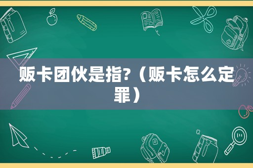 販卡團伙是指?（販卡怎么定罪）