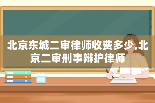 北京東城二審律師收費多少,北京二審刑事辯護律師