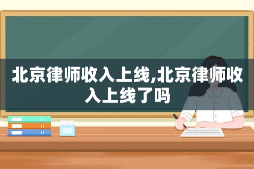 北京律師收入上線,北京律師收入上線了嗎
