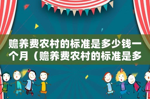 贍養(yǎng)費(fèi)農(nóng)村的標(biāo)準(zhǔn)是多少錢一個月（贍養(yǎng)費(fèi)農(nóng)村的標(biāo)準(zhǔn)是多少）