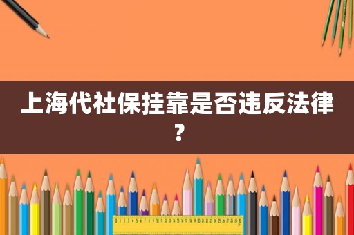 上海代社保掛靠是否違反法律？