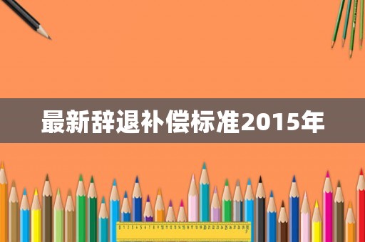 最新辭退補償標準2015年