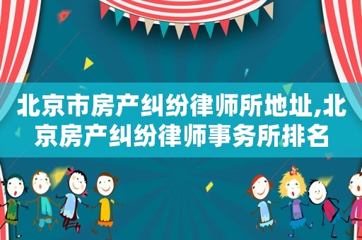 北京市房產(chǎn)糾紛律師所地址,北京房產(chǎn)糾紛律師事務(wù)所排名