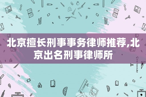 北京擅長刑事事務律師推薦,北京出名刑事律師所