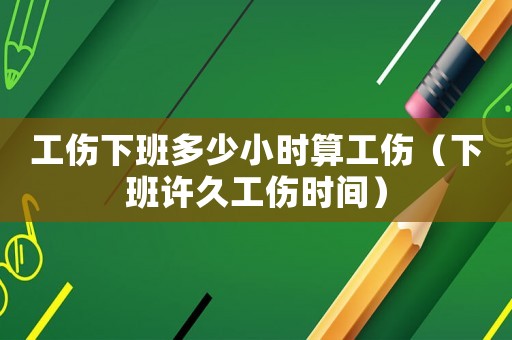 工傷下班多少小時(shí)算工傷（下班許久工傷時(shí)間）