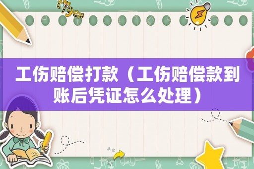 工傷賠償打款（工傷賠償款到賬后憑證怎么處理）
