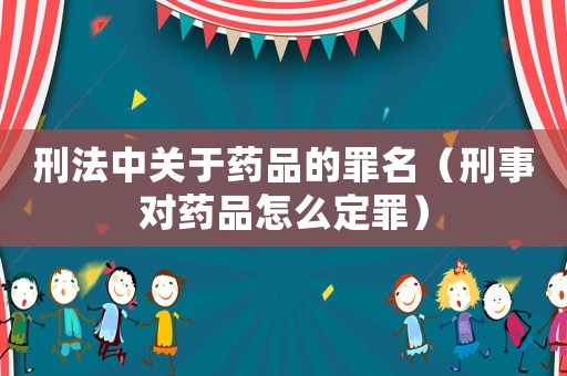 刑法中關于藥品的罪名（刑事對藥品怎么定罪）
