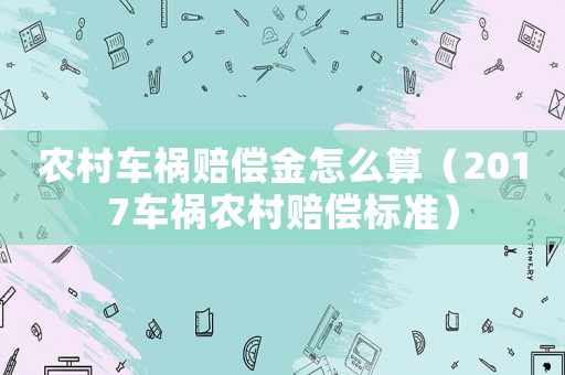 農村車禍賠償金怎么算（2017車禍農村賠償標準）