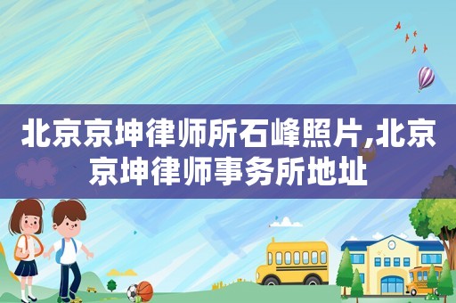 北京京坤律師所石峰照片,北京京坤律師事務所地址