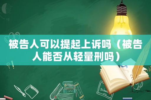 被告人可以提起上訴嗎（被告人能否從輕量刑嗎）
