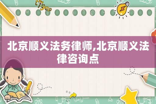 北京順義法務律師,北京順義法律咨詢點
