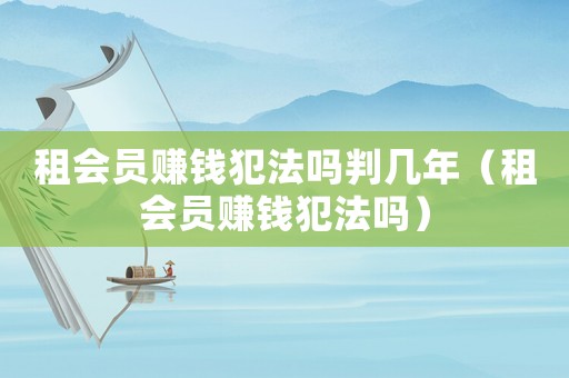 租會員賺錢犯法嗎判幾年（租會員賺錢犯法嗎）