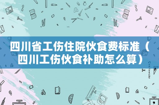 四川省工傷住院伙食費(fèi)標(biāo)準(zhǔn)（四川工傷伙食補(bǔ)助怎么算）