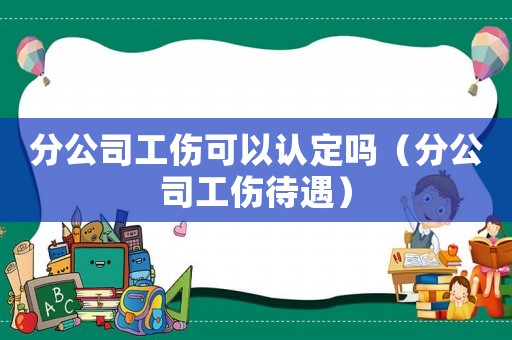 分公司工傷可以認定嗎（分公司工傷待遇）