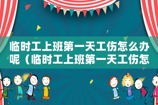 臨時(shí)工上班第一天工傷怎么辦呢（臨時(shí)工上班第一天工傷怎么辦）