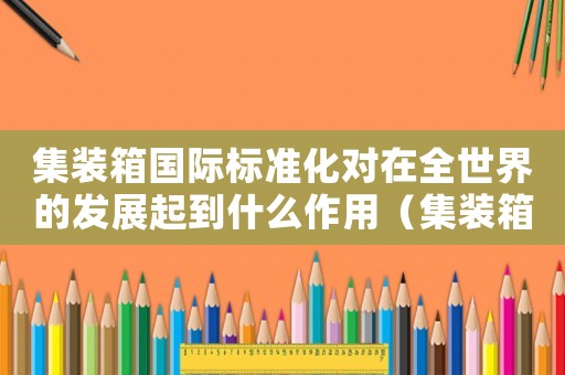 集裝箱國際標準化對在全世界的發展起到什么作用（集裝箱號國際標準）