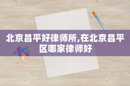 北京昌平好律師所,在北京昌平區哪家律師好