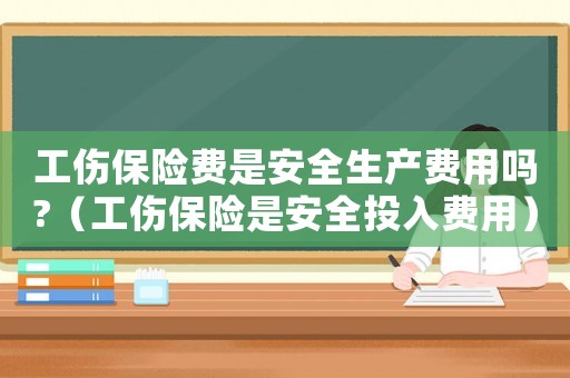 工傷保險費是安全生產(chǎn)費用嗎?（工傷保險是安全投入費用）