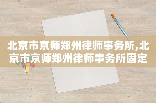 北京市京師鄭州律師事務所,北京市京師鄭州律師事務所固定電話
