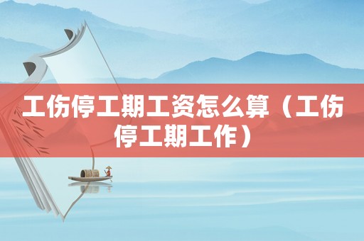 工傷停工期工資怎么算（工傷停工期工作）