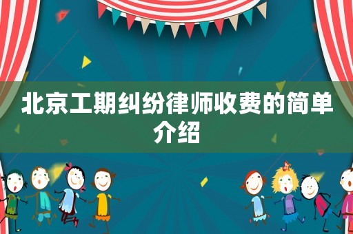 北京工期糾紛律師收費的簡單介紹