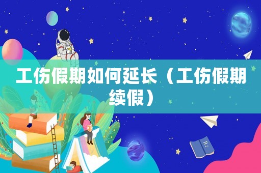 工傷假期如何延長(zhǎng)（工傷假期續(xù)假）