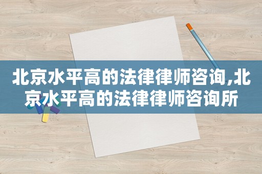 北京水平高的法律律師咨詢,北京水平高的法律律師咨詢所