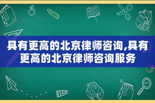 具有更高的北京律師咨詢,具有更高的北京律師咨詢服務(wù)