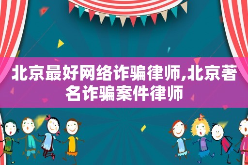 北京最好網絡詐騙律師,北京著名詐騙案件律師