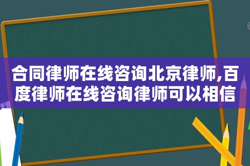 合同律師在線咨詢(xún)北京律師,百度律師在線咨詢(xún)律師可以相信嗎
