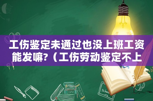 工傷鑒定未通過也沒上班工資能發嘛?（工傷勞動鑒定不上班）