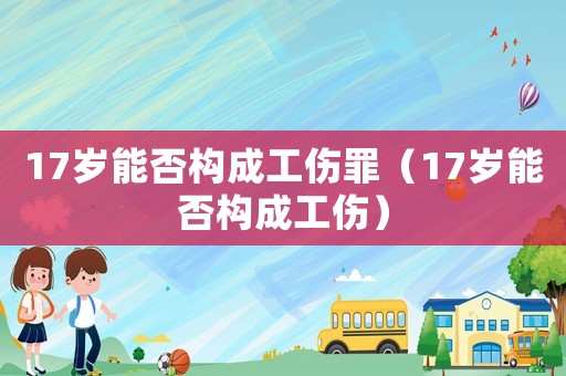 17歲能否構成工傷罪（17歲能否構成工傷）