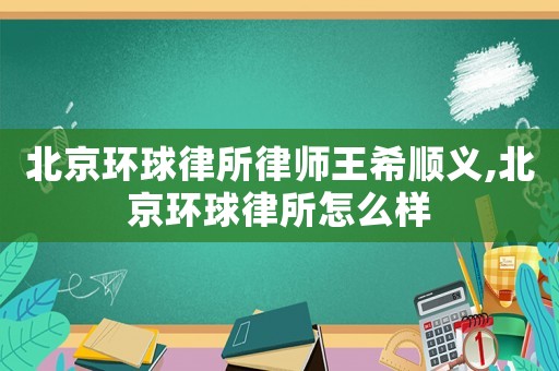 北京環(huán)球律所律師王希順義,北京環(huán)球律所怎么樣