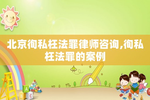 北京徇私枉法罪律師咨詢,徇私枉法罪的案例