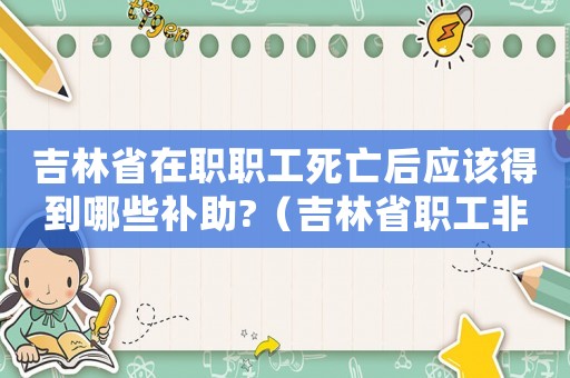 吉林省在職職工死亡后應(yīng)該得到哪些補(bǔ)助?（吉林省職工非因公死亡補(bǔ)償標(biāo)準(zhǔn)）