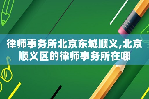 律師事務所北京東城順義,北京順義區的律師事務所在哪