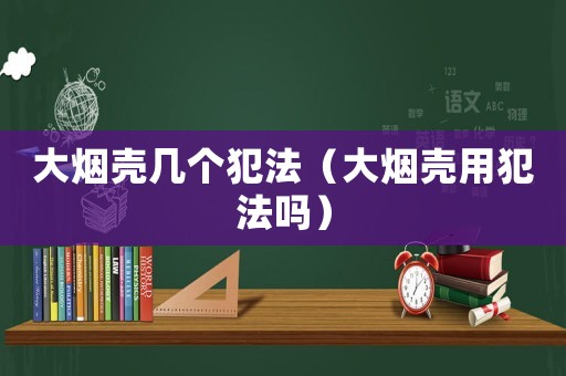 大煙殼幾個犯法（大煙殼用犯法嗎）