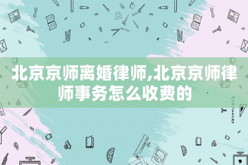 北京京師離婚律師,北京京師律師事務怎么收費的