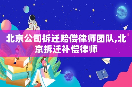 北京公司拆遷賠償律師團隊,北京拆遷補償律師