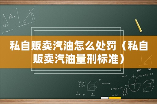 私自販賣汽油怎么處罰（私自販賣汽油量刑標(biāo)準(zhǔn)）