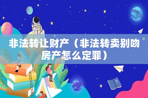 非法轉(zhuǎn)讓財產(chǎn)（非法轉(zhuǎn)賣別吻房產(chǎn)怎么定罪）
