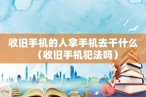 收舊手機的人拿手機去干什么（收舊手機犯法嗎）